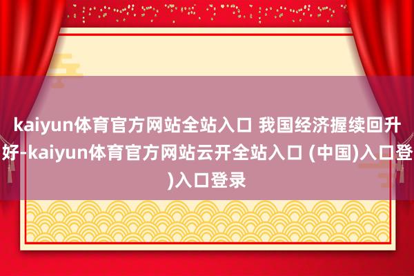 kaiyun体育官方网站全站入口 我国经济握续回升向好-kaiyun体育官方网站云开全站入口 (中国)入口登录