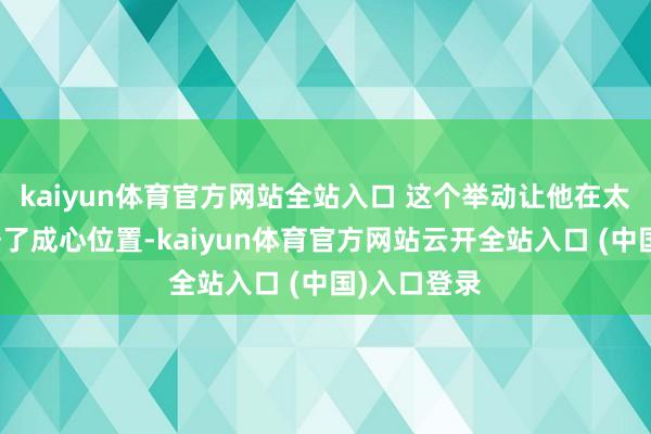 kaiyun体育官方网站全站入口 这个举动让他在太子心中占据了成心位置-kaiyun体育官方网站云开全站入口 (中国)入口登录