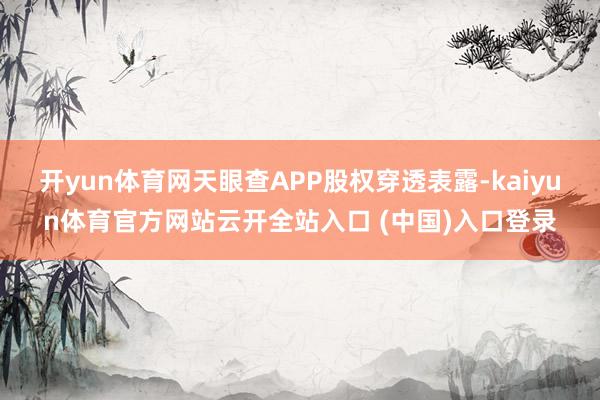 开yun体育网天眼查APP股权穿透表露-kaiyun体育官方网站云开全站入口 (中国)入口登录