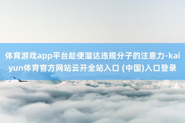 体育游戏app平台趁便溜达违规分子的注意力-kaiyun体育官方网站云开全站入口 (中国)入口登录