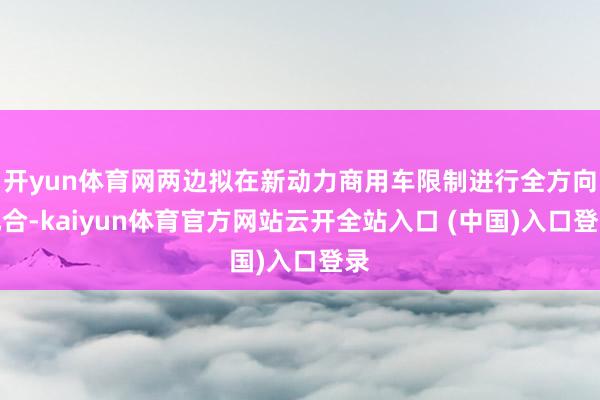 开yun体育网两边拟在新动力商用车限制进行全方向配合-kaiyun体育官方网站云开全站入口 (中国)入口登录