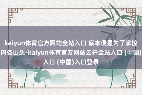 kaiyun体育官方网站全站入口 底本便是为了掌控和率领党内各山头-kaiyun体育官方网站云开全站入口 (中国)入口登录
