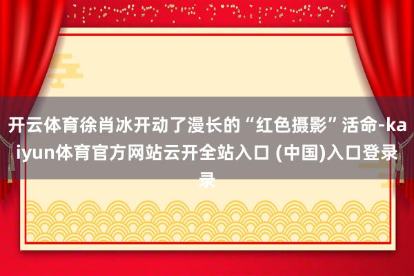 开云体育徐肖冰开动了漫长的“红色摄影”活命-kaiyun体育官方网站云开全站入口 (中国)入口登录