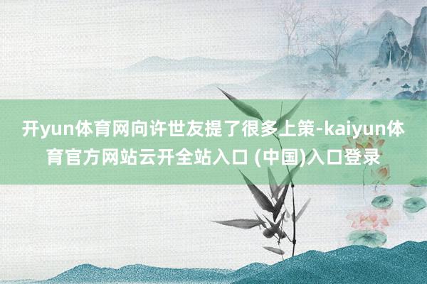 开yun体育网向许世友提了很多上策-kaiyun体育官方网站云开全站入口 (中国)入口登录