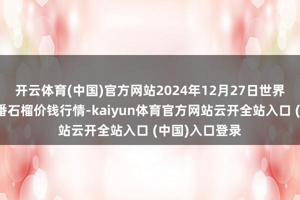 开云体育(中国)官方网站2024年12月27日世界主要批发阛阓番石榴价钱行情-kaiyun体育官方网站云开全站入口 (中国)入口登录