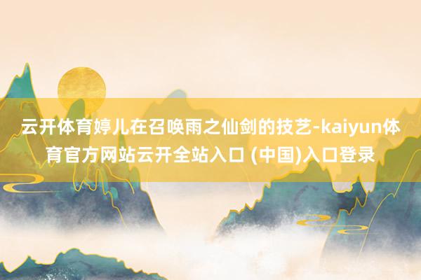 云开体育婷儿在召唤雨之仙剑的技艺-kaiyun体育官方网站云开全站入口 (中国)入口登录
