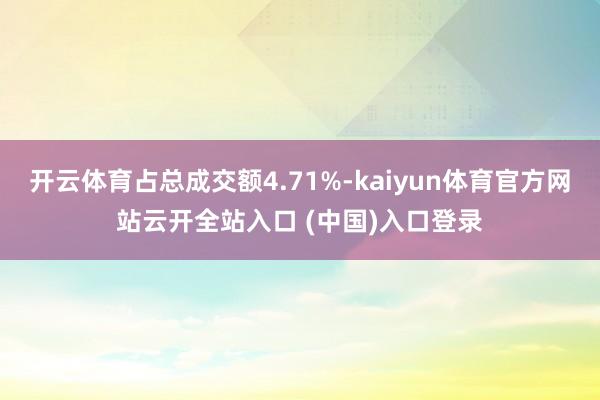 开云体育占总成交额4.71%-kaiyun体育官方网站云开全站入口 (中国)入口登录