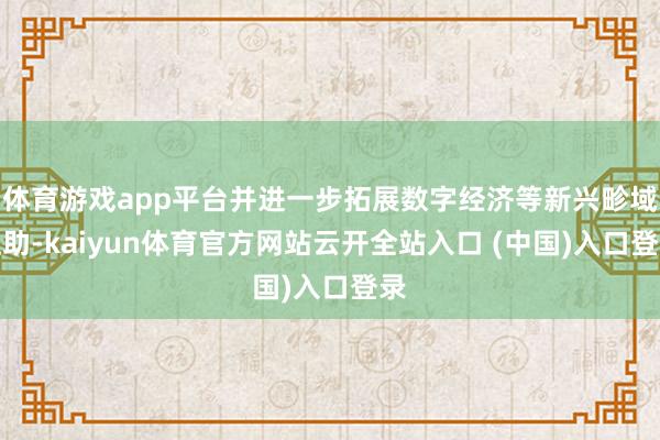 体育游戏app平台并进一步拓展数字经济等新兴畛域互助-kaiyun体育官方网站云开全站入口 (中国)入口登录