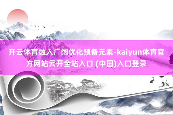 开云体育融入广阔优化预备元素-kaiyun体育官方网站云开全站入口 (中国)入口登录