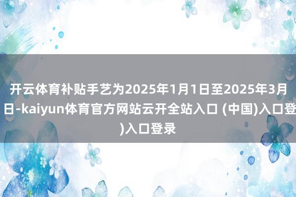 开云体育补贴手艺为2025年1月1日至2025年3月31日-kaiyun体育官方网站云开全站入口 (中国)入口登录