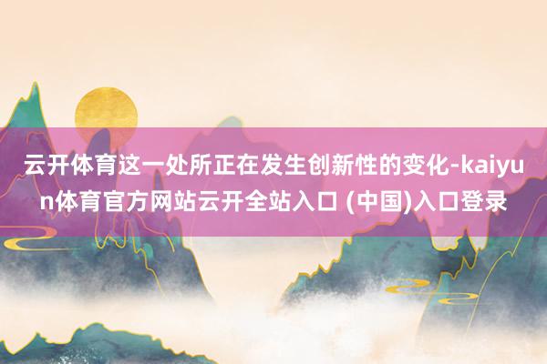云开体育这一处所正在发生创新性的变化-kaiyun体育官方网站云开全站入口 (中国)入口登录