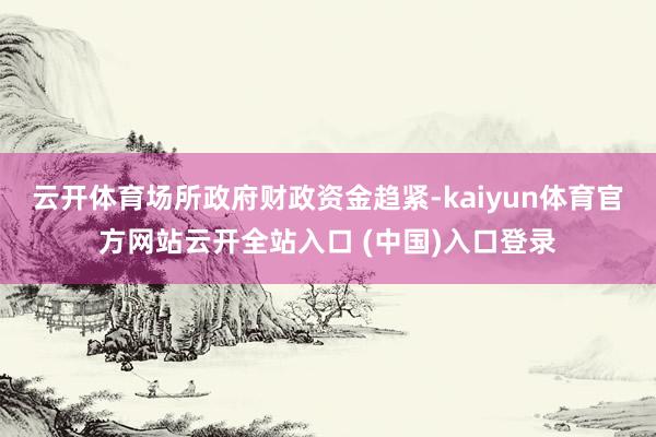 云开体育场所政府财政资金趋紧-kaiyun体育官方网站云开全站入口 (中国)入口登录