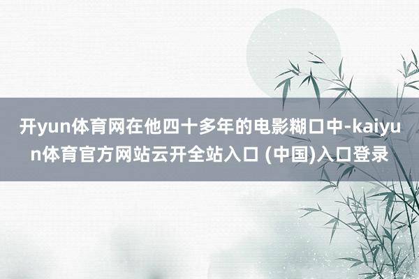 开yun体育网在他四十多年的电影糊口中-kaiyun体育官方网站云开全站入口 (中国)入口登录