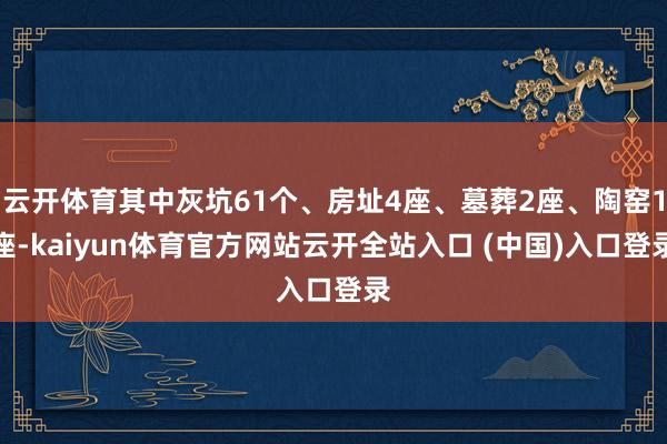 云开体育其中灰坑61个、房址4座、墓葬2座、陶窑1座-kaiyun体育官方网站云开全站入口 (中国)入口登录