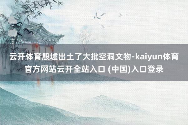 云开体育殷墟出土了大批空洞文物-kaiyun体育官方网站云开全站入口 (中国)入口登录