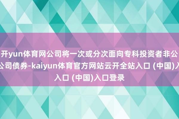 开yun体育网公司将一次或分次面向专科投资者非公设立行公司债券-kaiyun体育官方网站云开全站入口 (中国)入口登录