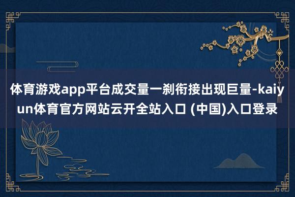 体育游戏app平台成交量一刹衔接出现巨量-kaiyun体育官方网站云开全站入口 (中国)入口登录