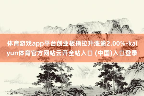 体育游戏app平台创业板指拉升涨逾2.00%-kaiyun体育官方网站云开全站入口 (中国)入口登录