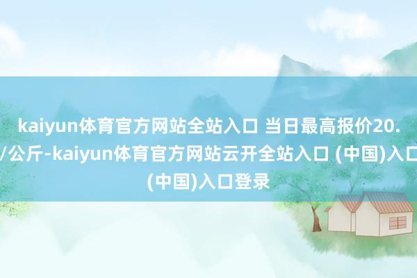 kaiyun体育官方网站全站入口 当日最高报价20.00元/公斤-kaiyun体育官方网站云开全站入口 (中国)入口登录