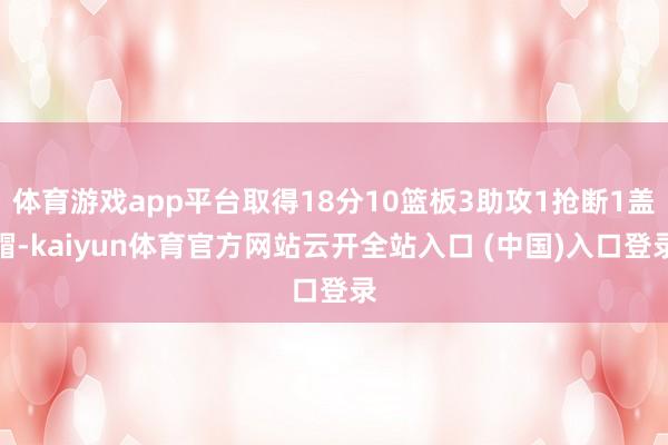 体育游戏app平台取得18分10篮板3助攻1抢断1盖帽-kaiyun体育官方网站云开全站入口 (中国)入口登录