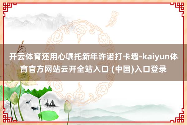 开云体育还用心嘱托新年许诺打卡墙-kaiyun体育官方网站云开全站入口 (中国)入口登录