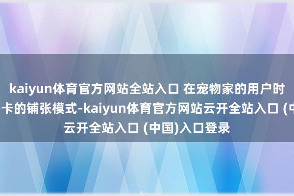 kaiyun体育官方网站全站入口 在宠物家的用户时常接收充钱办卡的铺张模式-kaiyun体育官方网站云开全站入口 (中国)入口登录