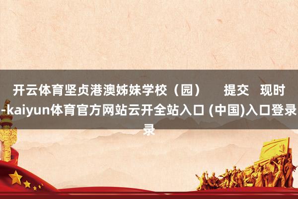 开云体育坚贞港澳姊妹学校(园) 提交 现时-kaiyun体育官方网站云开全站入口 (中国)入口登录