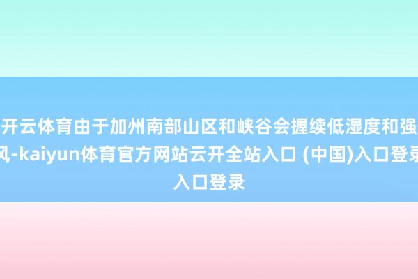 开云体育　　由于加州南部山区和峡谷会握续低湿度和强风-kaiyun体育官方网站云开全站入口 (中国)入口登录