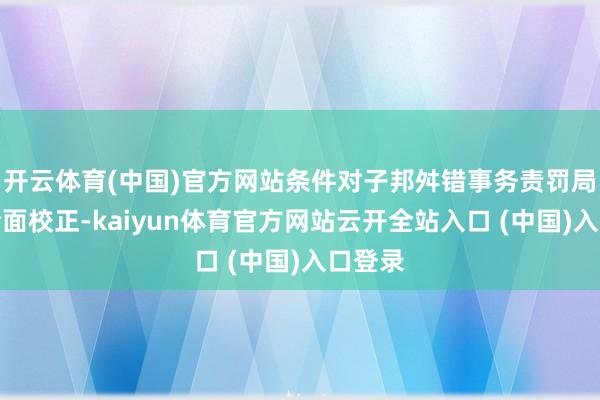 开云体育(中国)官方网站条件对子邦舛错事务责罚局进行全面校正-kaiyun体育官方网站云开全站入口 (中国)入口登录