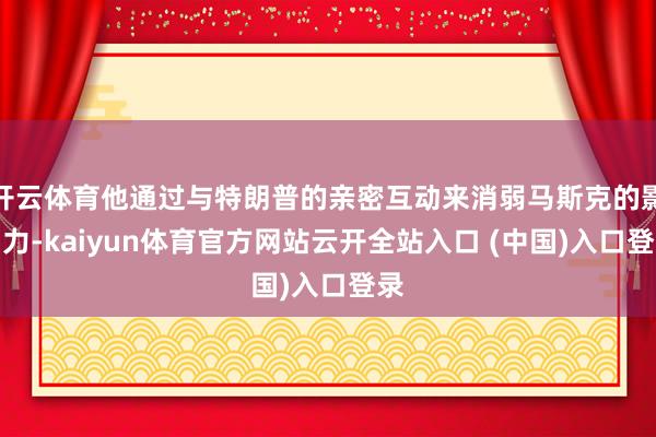 开云体育他通过与特朗普的亲密互动来消弱马斯克的影响力-kaiyun体育官方网站云开全站入口 (中国)入口登录