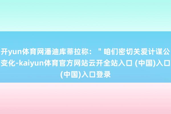 开yun体育网潘迪库蒂拉称：＂咱们密切关爱计谋公法的变化-kaiyun体育官方网站云开全站入口 (中国)入口登录