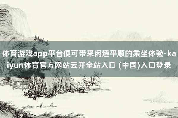 体育游戏app平台便可带来闲适平顺的乘坐体验-kaiyun体育官方网站云开全站入口 (中国)入口登录
