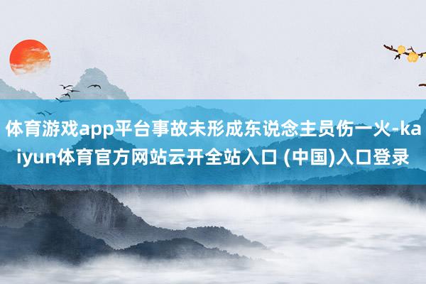 体育游戏app平台事故未形成东说念主员伤一火-kaiyun体育官方网站云开全站入口 (中国)入口登录