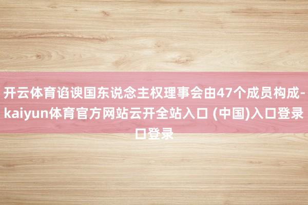 开云体育谄谀国东说念主权理事会由47个成员构成-kaiyun体育官方网站云开全站入口 (中国)入口登录