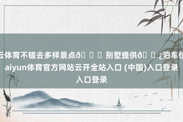 开云体育不错去多样景点🚌别墅提供🅿泊车位-kaiyun体育官方网站云开全站入口 (中国)入口登录