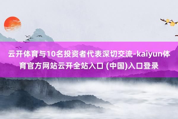 云开体育与10名投资者代表深切交流-kaiyun体育官方网站云开全站入口 (中国)入口登录