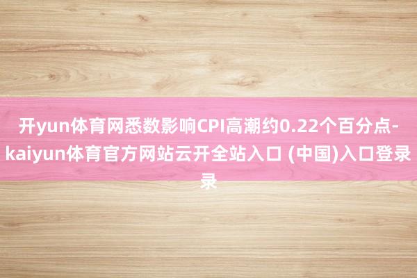 开yun体育网悉数影响CPI高潮约0.22个百分点-kaiyun体育官方网站云开全站入口 (中国)入口登录