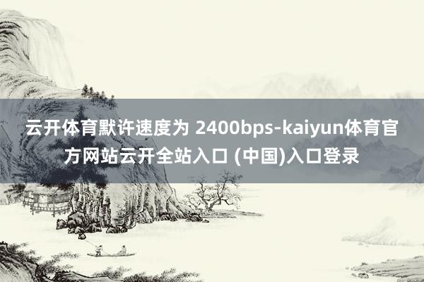 云开体育默许速度为 2400bps-kaiyun体育官方网站云开全站入口 (中国)入口登录