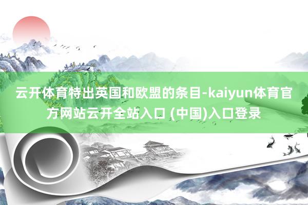 云开体育特出英国和欧盟的条目-kaiyun体育官方网站云开全站入口 (中国)入口登录