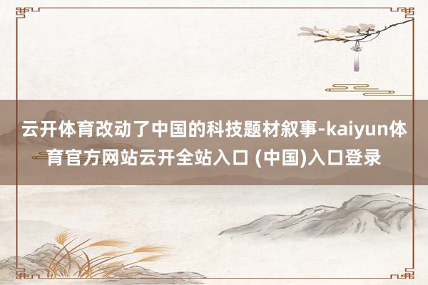 云开体育改动了中国的科技题材叙事-kaiyun体育官方网站云开全站入口 (中国)入口登录