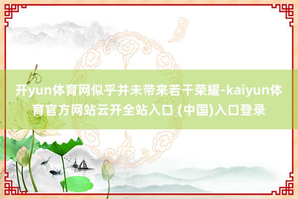 开yun体育网似乎并未带来若干荣耀-kaiyun体育官方网站云开全站入口 (中国)入口登录