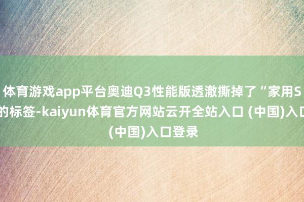 体育游戏app平台奥迪Q3性能版透澈撕掉了“家用SUV”的标签-kaiyun体育官方网站云开全站入口 (中国)入口登录