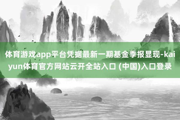 体育游戏app平台凭据最新一期基金季报显现-kaiyun体育官方网站云开全站入口 (中国)入口登录