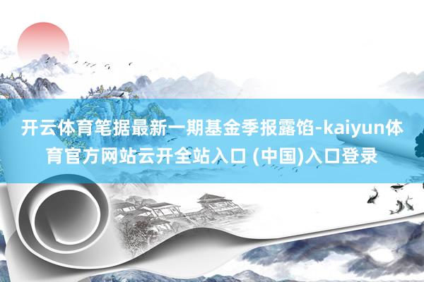 开云体育笔据最新一期基金季报露馅-kaiyun体育官方网站云开全站入口 (中国)入口登录