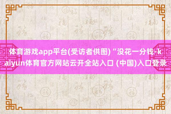 体育游戏app平台(受访者供图)　　“没花一分钱-kaiyun体育官方网站云开全站入口 (中国)入口登录
