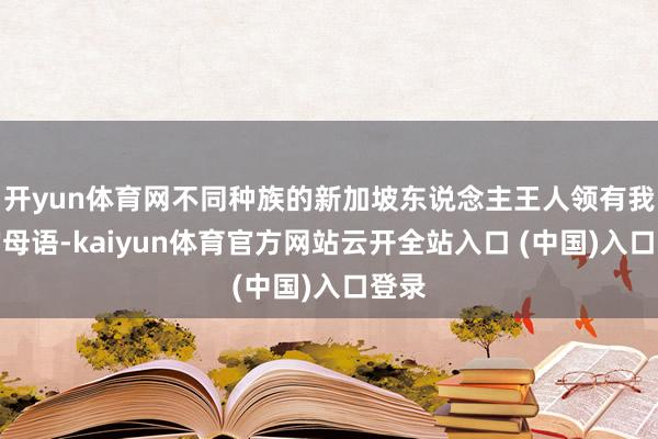 开yun体育网不同种族的新加坡东说念主王人领有我方的母语-kaiyun体育官方网站云开全站入口 (中国)入口登录