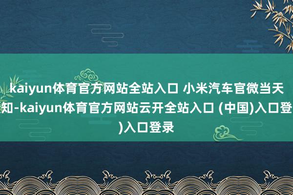 kaiyun体育官方网站全站入口 小米汽车官微当天通知-kaiyun体育官方网站云开全站入口 (中国)入口登录