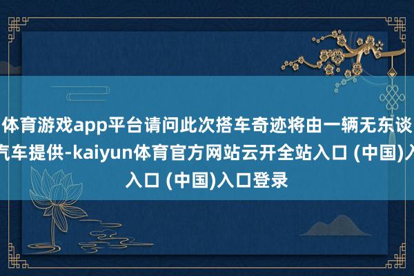体育游戏app平台请问此次搭车奇迹将由一辆无东谈主驾驶汽车提供-kaiyun体育官方网站云开全站入口 (中国)入口登录