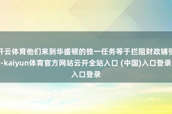 开云体育他们来到华盛顿的独一任务等于拦阻财政铺张-kaiyun体育官方网站云开全站入口 (中国)入口登录
