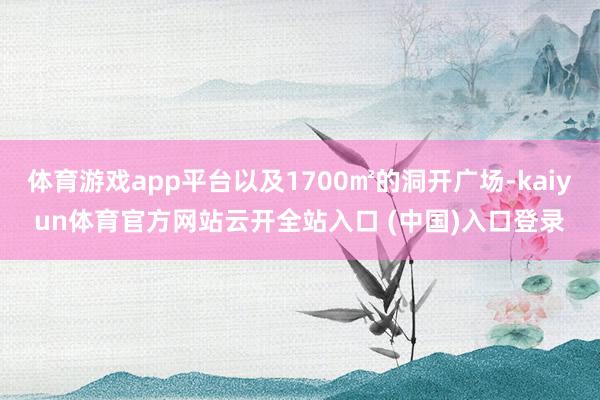 体育游戏app平台以及1700㎡的洞开广场-kaiyun体育官方网站云开全站入口 (中国)入口登录